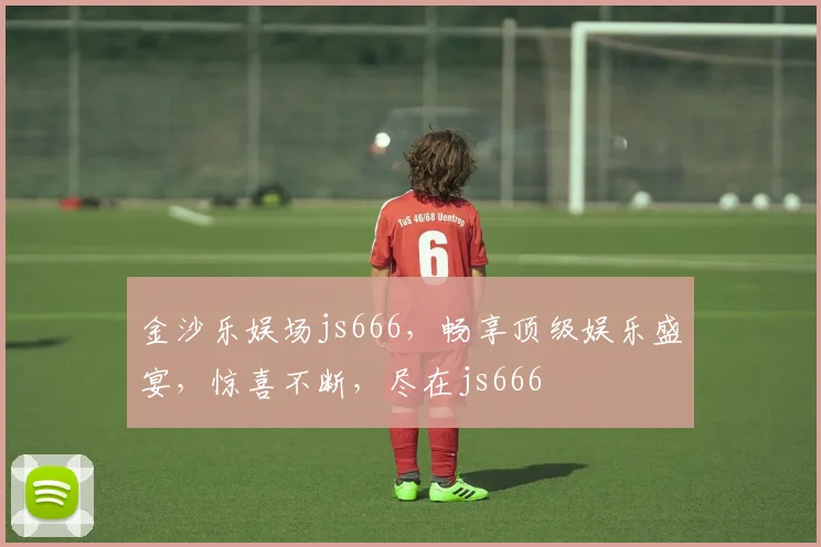 金沙乐娱场js666，畅享顶级娱乐盛宴，惊喜不断，尽在js666