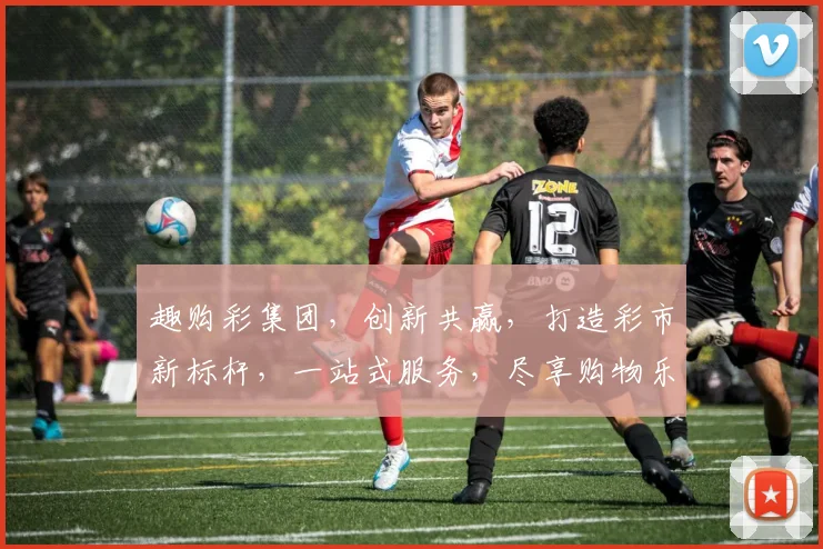 趣购彩集团，创新共赢，打造彩市新标杆，一站式服务，尽享购物乐趣，三重惊喜等你来