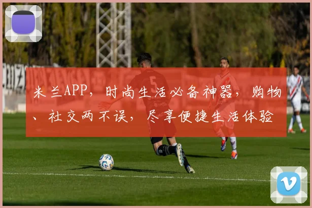 米兰APP，时尚生活必备神器，购物、社交两不误，尽享便捷生活体验，下载就知