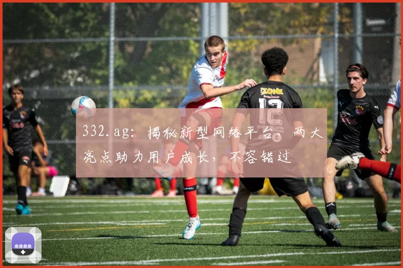 332.ag：揭秘新型网络平台，两大亮点助力用户成长，不容错过