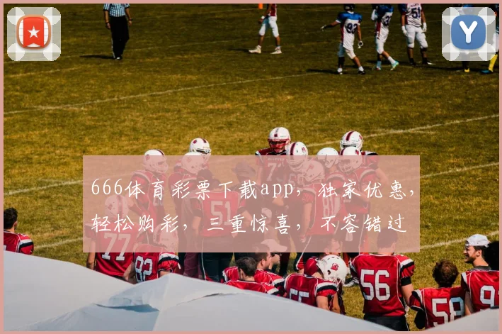 666体育彩票下载app，独家优惠，轻松购彩，三重惊喜，不容错过