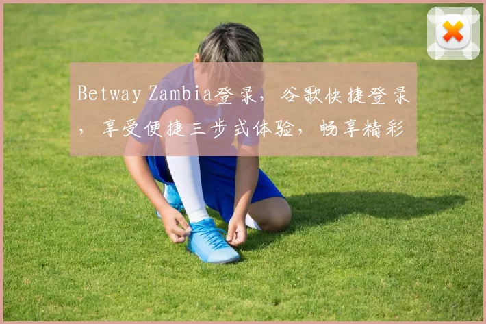 Betway Zambia登录，谷歌快捷登录，享受便捷三步式体验，畅享精彩