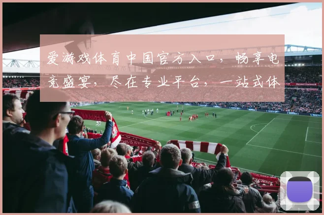 爱游戏体育中国官方入口，畅享电竞盛宴，尽在专业平台，一站式体验，不容错过，三重福利等你来