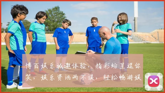 博百娱乐诚邀体验，精彩纷呈逗你笑，娱乐资讯两不误，轻松畅游娱乐世界