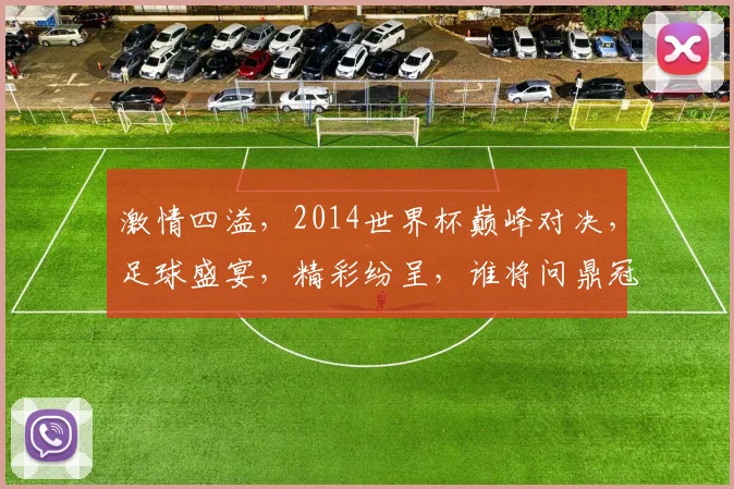 激情四溢，2014世界杯巅峰对决，足球盛宴，精彩纷呈，谁将问鼎冠军